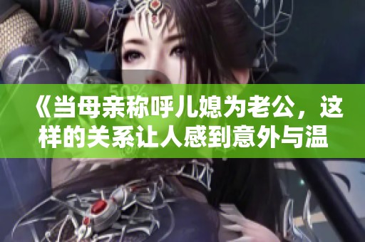 《当母亲称呼儿媳为老公，这样的关系让人感到意外与温馨》