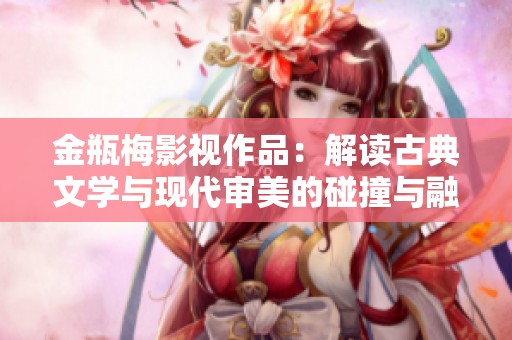 金瓶梅影视作品：解读古典文学与现代审美的碰撞与融合