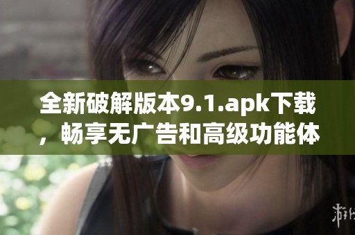 全新破解版本9.1.apk下载，畅享无广告和高级功能体验