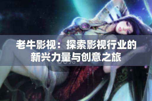 老牛影视：探索影视行业的新兴力量与创意之旅