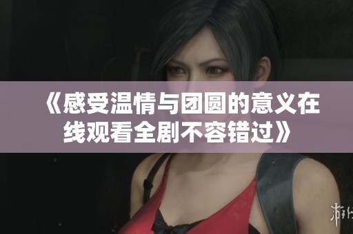 《感受温情与团圆的意义在线观看全剧不容错过》