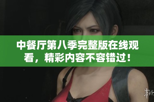 中餐厅第八季完整版在线观看，精彩内容不容错过！