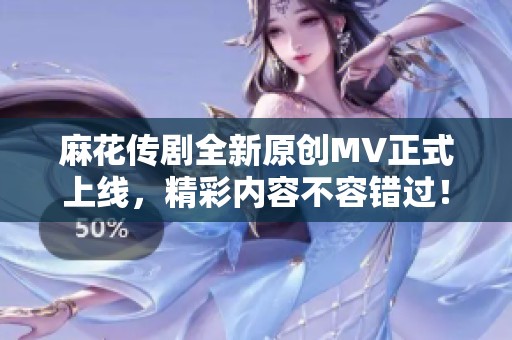 麻花传剧全新原创MV正式上线，精彩内容不容错过！