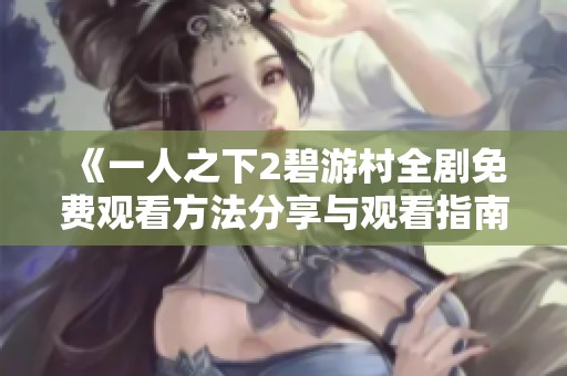 《一人之下2碧游村全剧免费观看方法分享与观看指南》