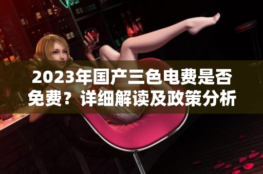 2023年国产三色电费是否免费？详细解读及政策分析