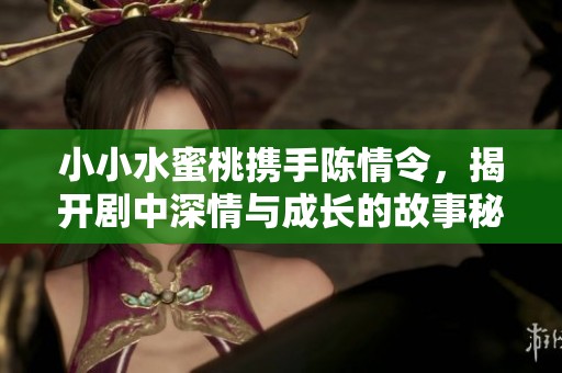 小小水蜜桃携手陈情令，揭开剧中深情与成长的故事秘密