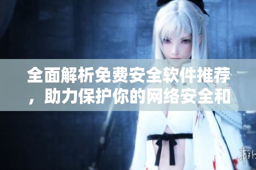 全面解析免费安全软件推荐，助力保护你的网络安全和隐私