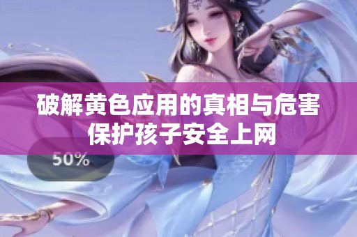 破解黄色应用的真相与危害 保护孩子安全上网