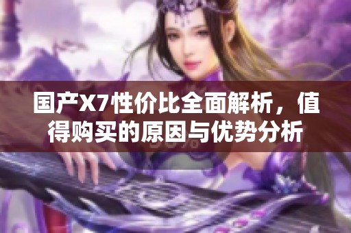 国产X7性价比全面解析，值得购买的原因与优势分析