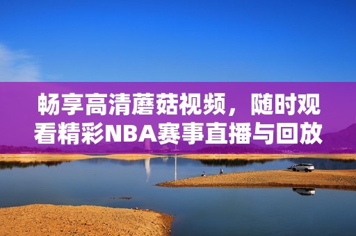 畅享高清蘑菇视频，随时观看精彩NBA赛事直播与回放