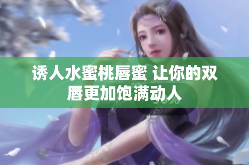 诱人水蜜桃唇蜜 让你的双唇更加饱满动人