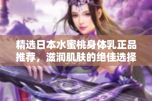 精选日本水蜜桃身体乳正品推荐，滋润肌肤的绝佳选择