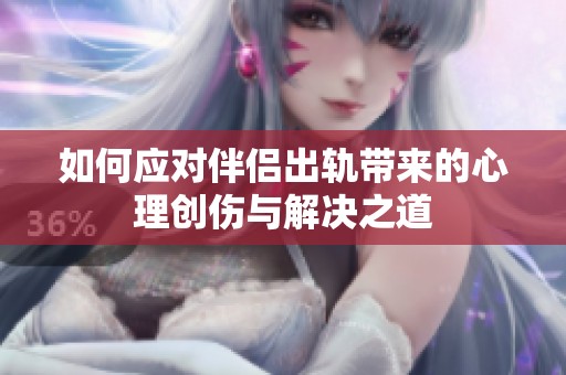 如何应对伴侣出轨带来的心理创伤与解决之道
