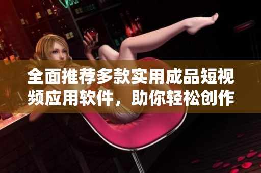 全面推荐多款实用成品短视频应用软件，助你轻松创作精彩视频