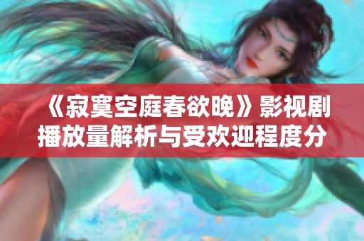 《寂寞空庭春欲晚》影视剧播放量解析与受欢迎程度分析