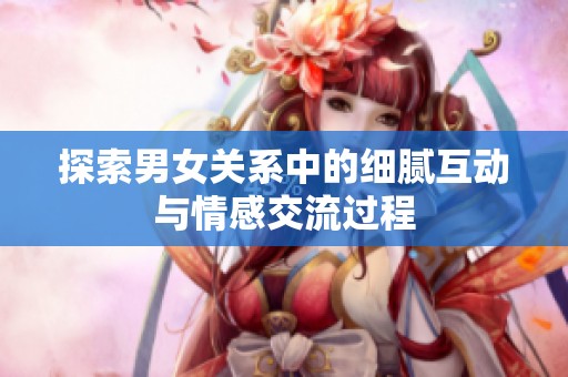 探索男女关系中的细腻互动与情感交流过程