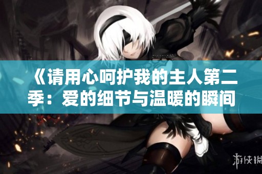 《请用心呵护我的主人第二季：爱的细节与温暖的瞬间》