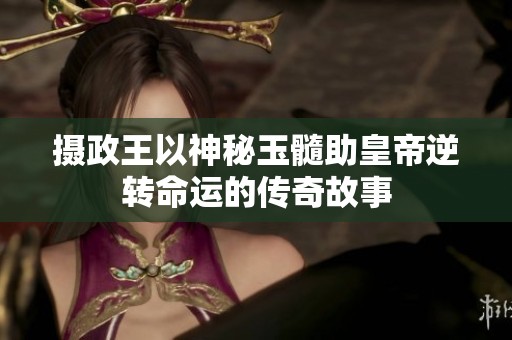 摄政王以神秘玉髓助皇帝逆转命运的传奇故事