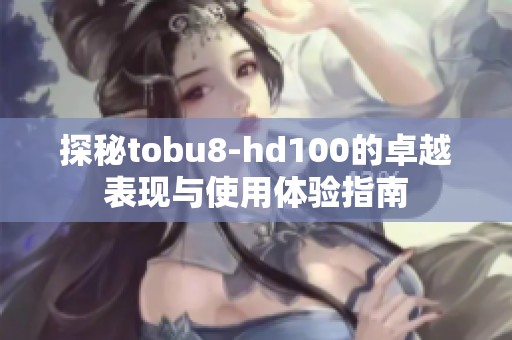 探秘tobu8-hd100的卓越表现与使用体验指南