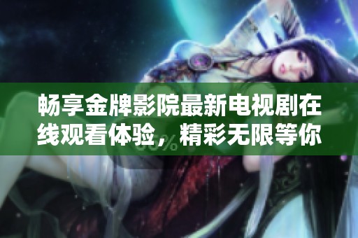 畅享金牌影院最新电视剧在线观看体验，精彩无限等你来探！