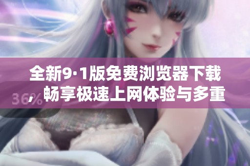 全新9·1版免费浏览器下载，畅享极速上网体验与多重功能