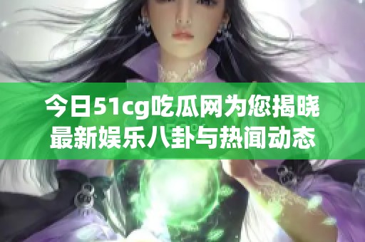 今日51cg吃瓜网为您揭晓最新娱乐八卦与热闻动态