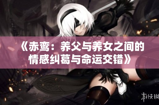 《赤鸾：养父与养女之间的情感纠葛与命运交错》