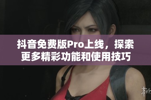 抖音免费版Pro上线，探索更多精彩功能和使用技巧