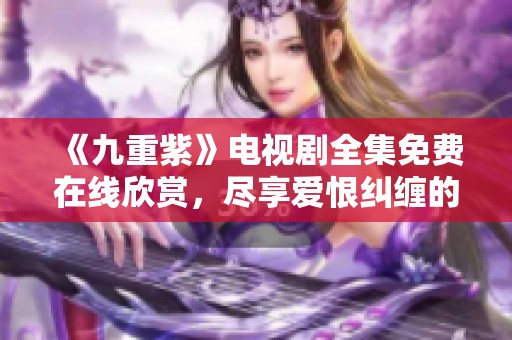 《九重紫》电视剧全集免费在线欣赏，尽享爱恨纠缠的精彩剧情