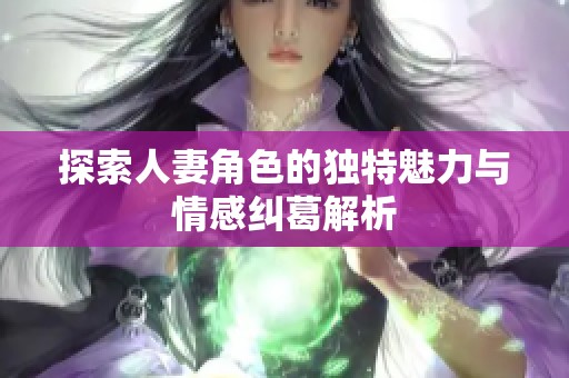 探索人妻角色的独特魅力与情感纠葛解析