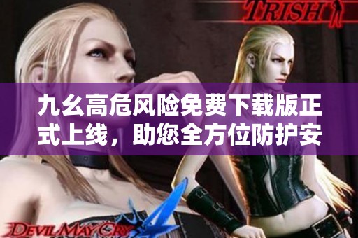 九幺高危风险免费下载版正式上线，助您全方位防护安全隐患