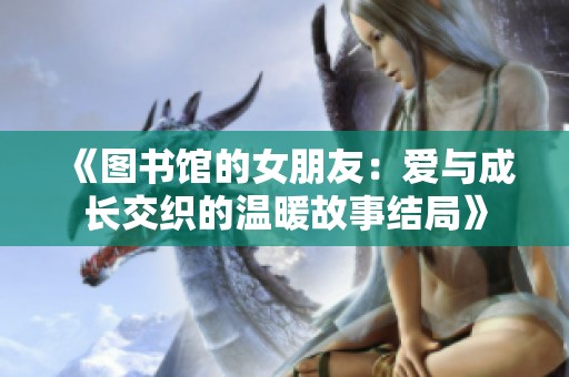 《图书馆的女朋友：爱与成长交织的温暖故事结局》