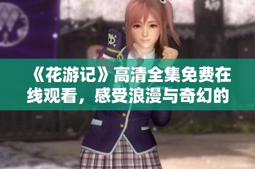《花游记》高清全集免费在线观看，感受浪漫与奇幻的精彩故事
