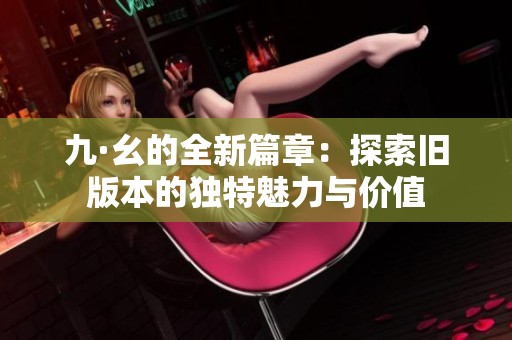 九·幺的全新篇章：探索旧版本的独特魅力与价值
