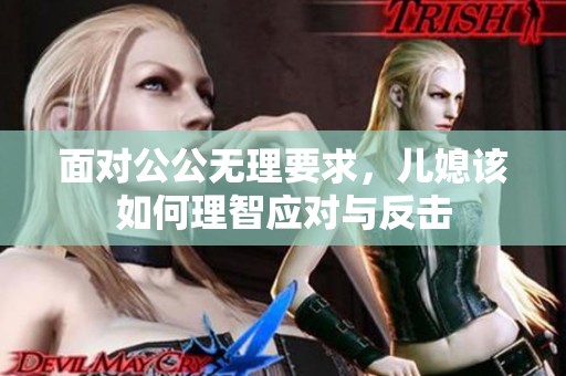 面对公公无理要求，儿媳该如何理智应对与反击
