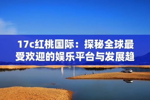 17c红桃国际：探秘全球最受欢迎的娱乐平台与发展趋势