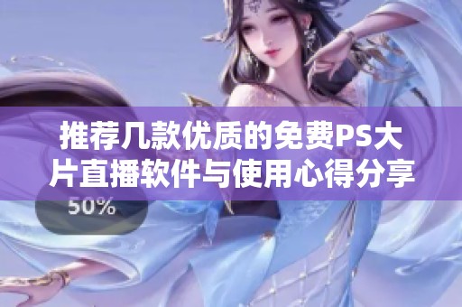推荐几款优质的免费PS大片直播软件与使用心得分享