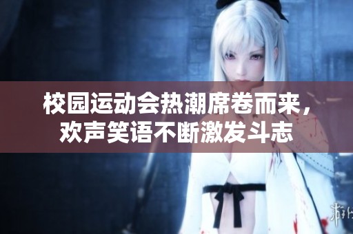 校园运动会热潮席卷而来，欢声笑语不断激发斗志