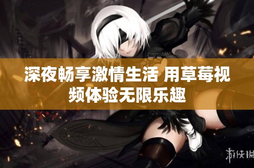 深夜畅享激情生活 用草莓视频体验无限乐趣