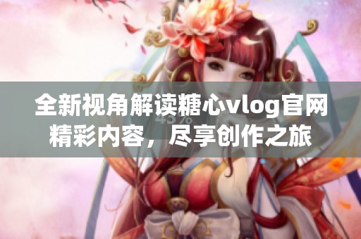 全新视角解读糖心vlog官网精彩内容，尽享创作之旅