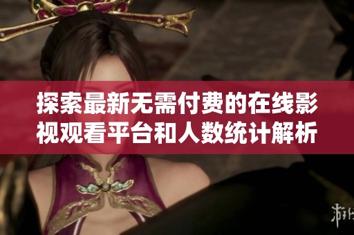 探索最新无需付费的在线影视观看平台和人数统计解析