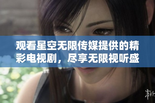 观看星空无限传媒提供的精彩电视剧，尽享无限视听盛宴