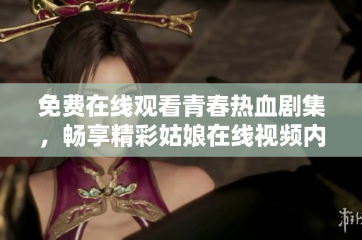 免费在线观看青春热血剧集，畅享精彩姑娘在线视频内容