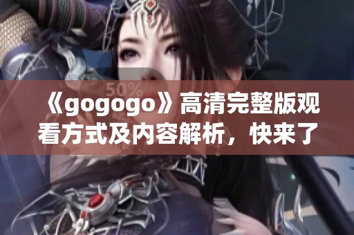 《gogogo》高清完整版观看方式及内容解析，快来了解吧！