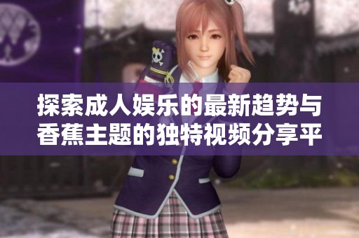 探索成人娱乐的最新趋势与香蕉主题的独特视频分享平台