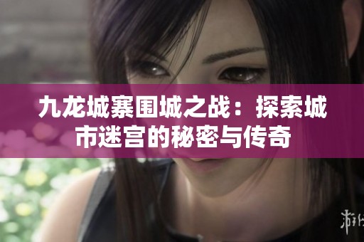 九龙城寨围城之战：探索城市迷宫的秘密与传奇