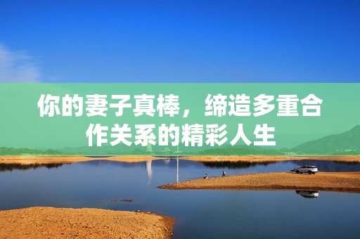 你的妻子真棒，缔造多重合作关系的精彩人生