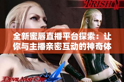 全新蜜唇直播平台探索：让你与主播亲密互动的神奇体验