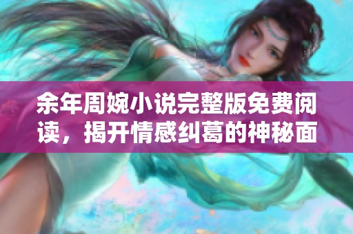 余年周婉小说完整版免费阅读，揭开情感纠葛的神秘面纱