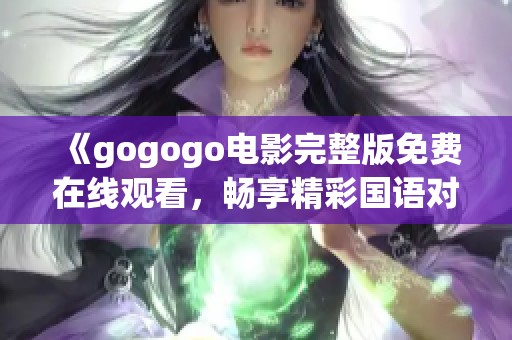 《gogogo电影完整版免费在线观看，畅享精彩国语对白》